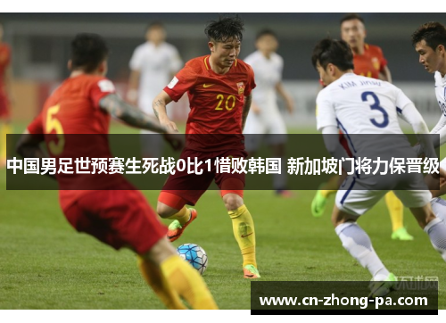中国男足世预赛生死战0比1惜败韩国 新加坡门将力保晋级