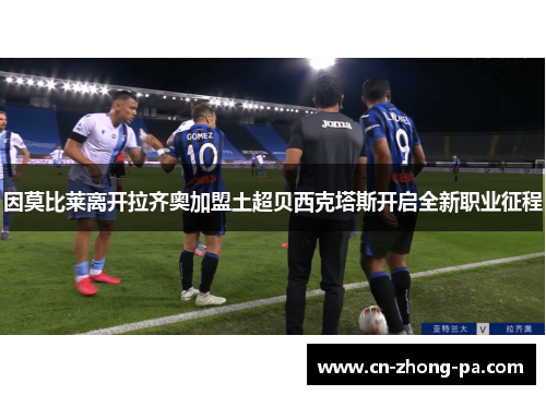 因莫比莱离开拉齐奥加盟土超贝西克塔斯开启全新职业征程