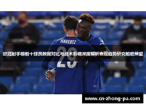 欧冠射手榜前十球员数据对比与战术影响深度解析表现趋势研究前瞻展望