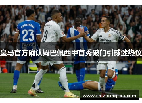 皇马官方确认姆巴佩西甲首秀破门引球迷热议