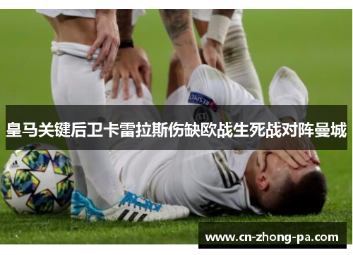 皇马关键后卫卡雷拉斯伤缺欧战生死战对阵曼城
