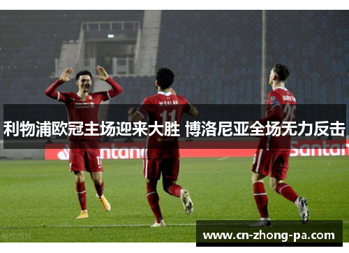 利物浦欧冠主场迎来大胜 博洛尼亚全场无力反击 利物浦欧冠主场迎来大胜 博洛尼亚全场无力反击